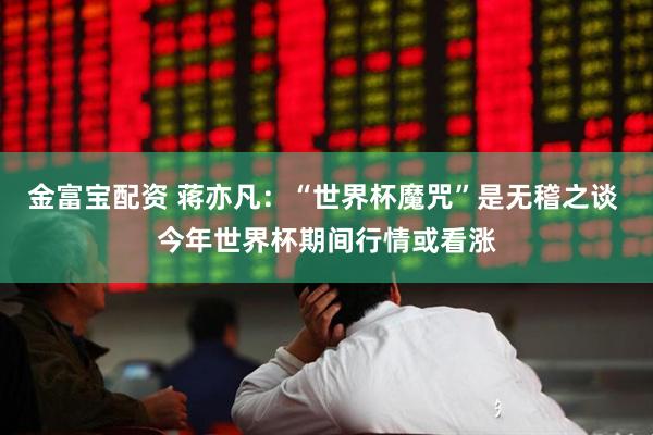 金富宝配资 蒋亦凡：“世界杯魔咒”是无稽之谈 今年世界杯期间行情或看涨