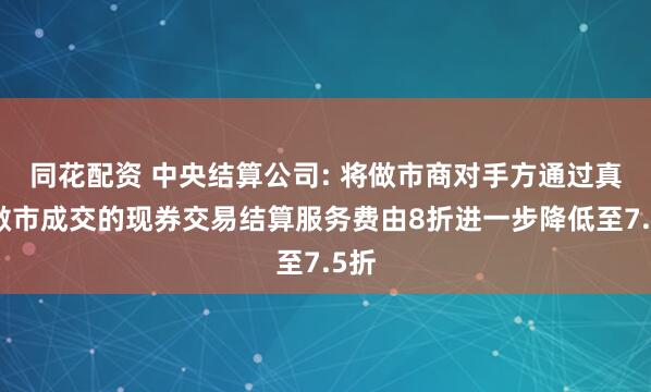 同花配资 中央结算公司: 将做市商对手方通过真实做市成交的现券交易结算服务费由8折进一步降低至7.5折