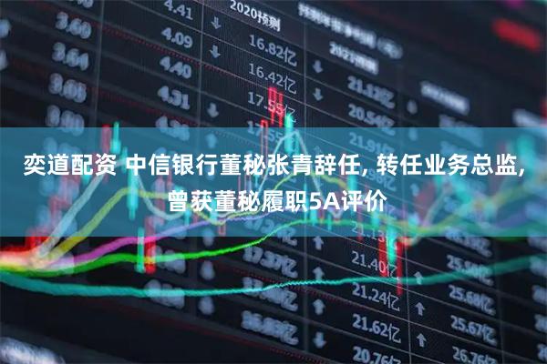 奕道配资 中信银行董秘张青辞任, 转任业务总监, 曾获董秘履职5A评价