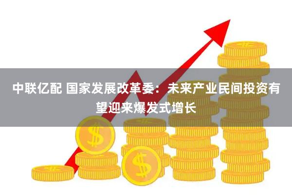 中联亿配 国家发展改革委：未来产业民间投资有望迎来爆发式增长
