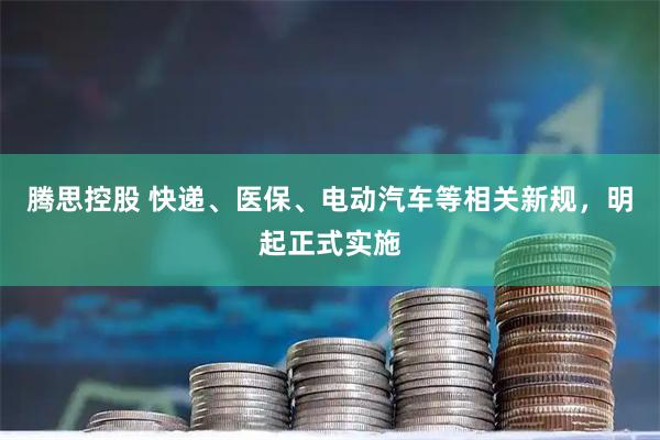腾思控股 快递、医保、电动汽车等相关新规，明起正式实施