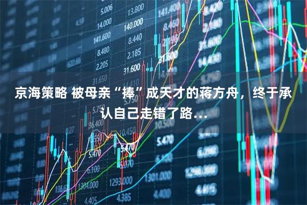 京海策略 被母亲“捧”成天才的蒋方舟，终于承认自己走错了路…