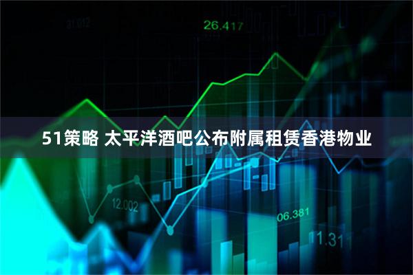 51策略 太平洋酒吧公布附属租赁香港物业