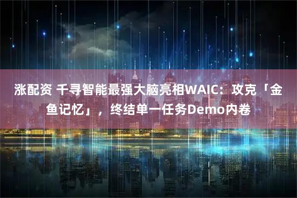 涨配资 千寻智能最强大脑亮相WAIC:攻克「金鱼记忆」,终结单一任务Demo内卷
