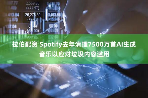 拉伯配资 Spotify去年清理7500万首AI生成音乐以应对垃圾内容滥用
