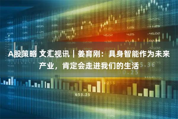 A股策略 文汇视讯｜姜育刚：具身智能作为未来产业，肯定会走进我们的生活