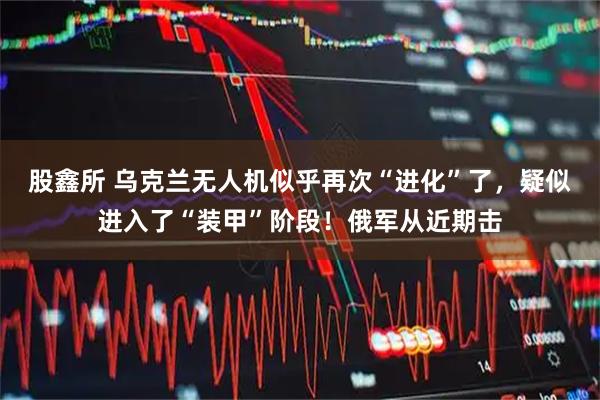 股鑫所 乌克兰无人机似乎再次“进化”了,疑似进入了“装甲”阶段!俄军从近期击