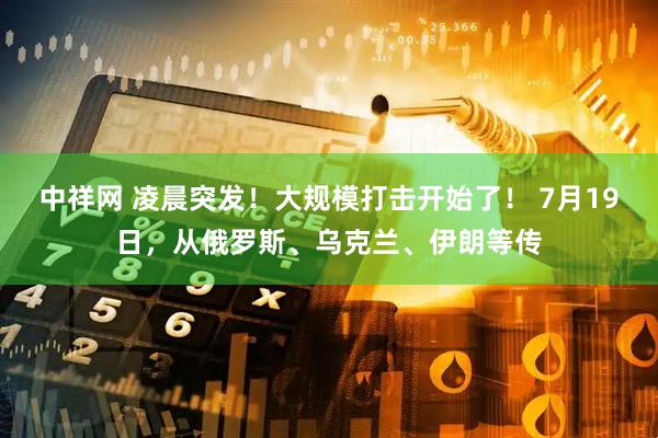 中祥网 凌晨突发！大规模打击开始了！ 7月19日，从俄罗斯、乌克兰、伊朗等传