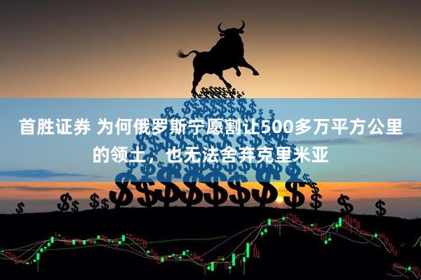 首胜证券 为何俄罗斯宁愿割让500多万平方公里的领土,也无法舍弃克里米亚
