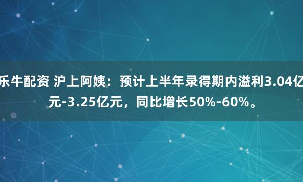 乐牛配资 沪上阿姨：预计上半年录得期内溢利3.04亿元-3.25亿元，同比增长50%-60%。