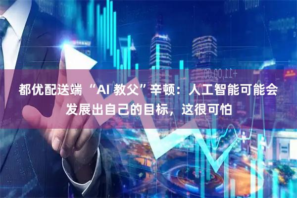 都优配送端 “AI 教父”辛顿：人工智能可能会发展出自己的目标，这很可怕