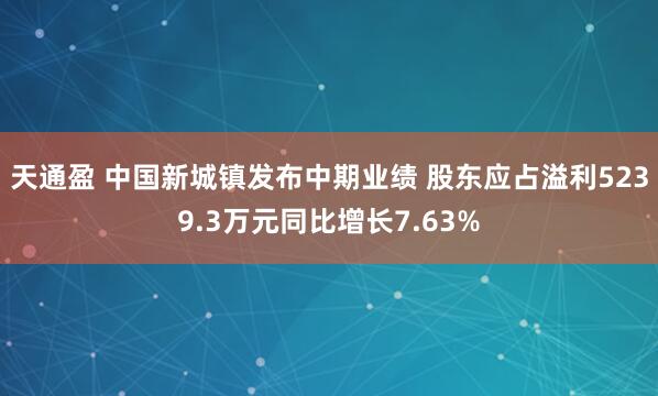 天通盈 中国新城镇发布中期业绩 股东应占溢利5239.3万元同比增长7.63%