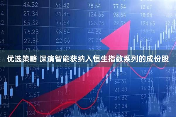 优选策略 深演智能获纳入恒生指数系列的成份股
