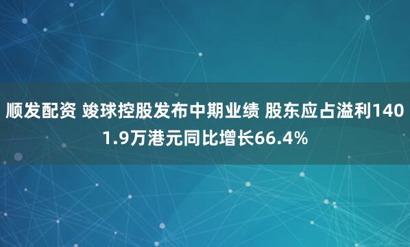 顺发配资 竣球控股发布中期业绩 股东应占溢利1401.9万港元同比增长66.4%