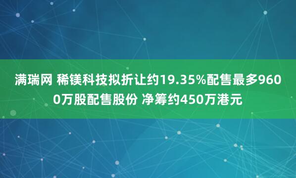 满瑞网 稀镁科技拟折让约19.35%配售最多9600万股配售股份 净筹约450万港元