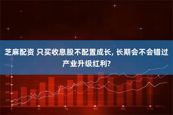 芝麻配资 只买收息股不配置成长, 长期会不会错过产业升级红利?