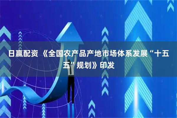 日赢配资 《全国农产品产地市场体系发展“十五五”规划》印发