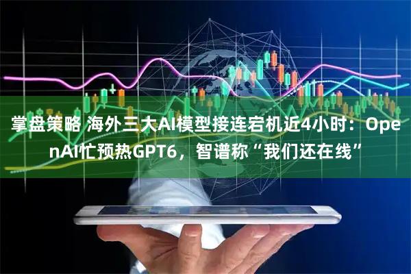 掌盘策略 海外三大AI模型接连宕机近4小时：OpenAI忙预热GPT6，智谱称“我们还在线”