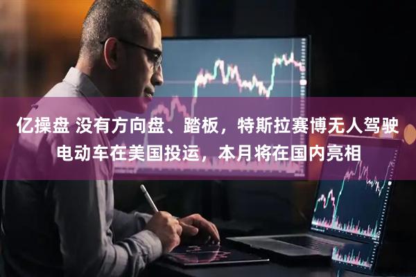 亿操盘 没有方向盘、踏板，特斯拉赛博无人驾驶电动车在美国投运，本月将在国内亮相