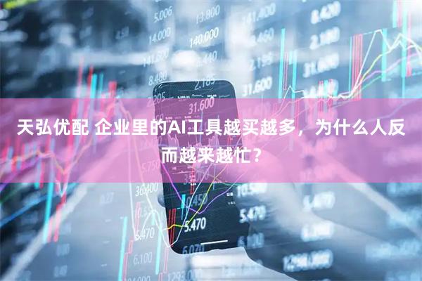 天弘优配 企业里的AI工具越买越多，为什么人反而越来越忙？