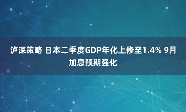泸深策略 日本二季度GDP年化上修至1.4% 9月加息预期强化