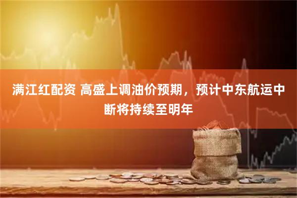 满江红配资 高盛上调油价预期，预计中东航运中断将持续至明年
